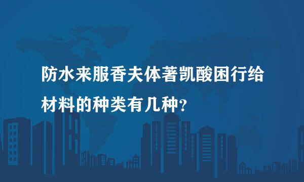 防水来服香夫体著凯酸困行给材料的种类有几种？