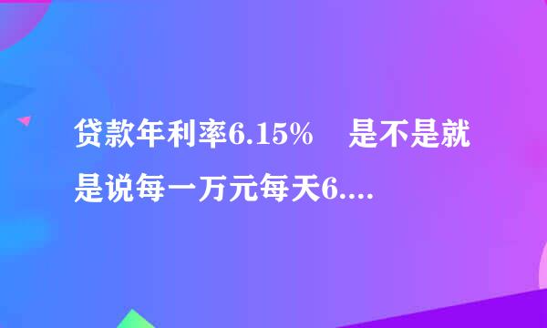 贷款年利率6.15% 是不是就是说每一万元每天6.12元的利息？