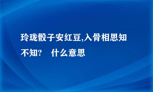 玲珑骰子安红豆,入骨相思知不知? 什么意思