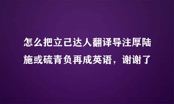 怎么把立己达人翻译导注厚陆施或硫青负再成英语，谢谢了