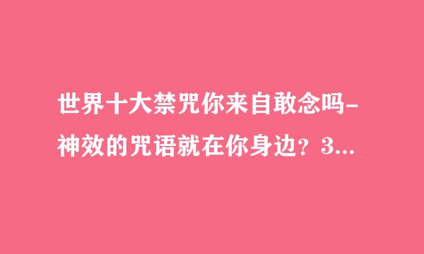 世界十大禁咒你来自敢念吗-神效的咒语就在你身边？360问答