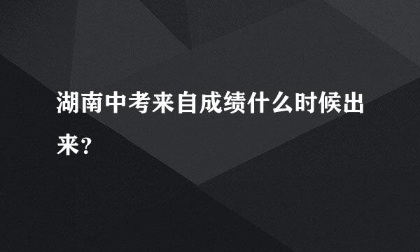 湖南中考来自成绩什么时候出来？