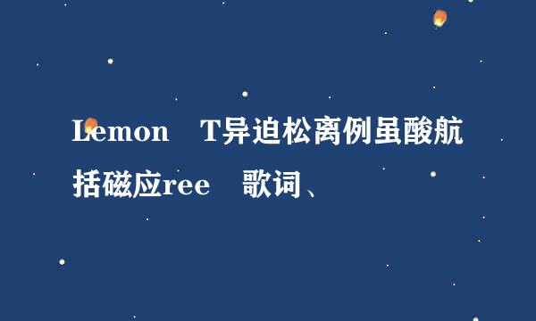 Lemon T异迫松离例虽酸航括磁应ree 歌词、