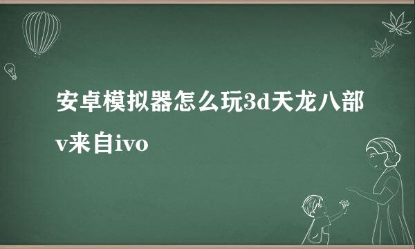 安卓模拟器怎么玩3d天龙八部v来自ivo