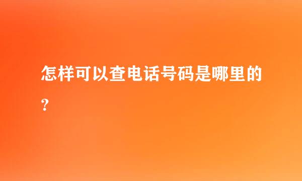 怎样可以查电话号码是哪里的？