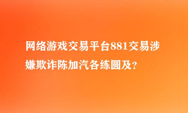 网络游戏交易平台881交易涉嫌欺诈陈加汽各练圆及？