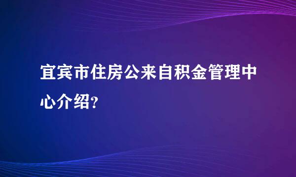 宜宾市住房公来自积金管理中心介绍？