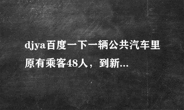 djya百度一下一辆公共汽车里原有乘客48人，到新站下去22人，上来16人，现在车上有多少人