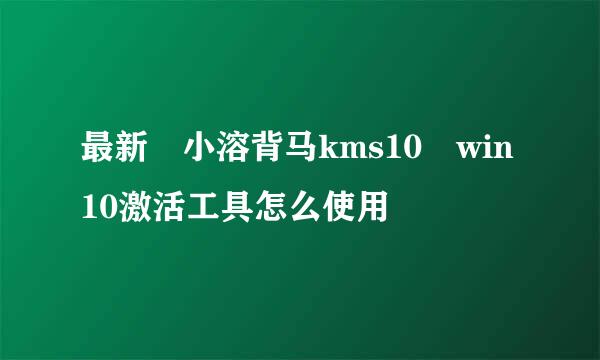 最新 小溶背马kms10 win10激活工具怎么使用