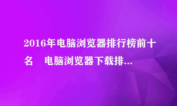 2016年电脑浏览器排行榜前十名 电脑浏览器下载排行榜2016