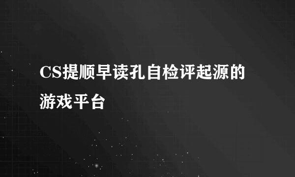 CS提顺早读孔自检评起源的游戏平台