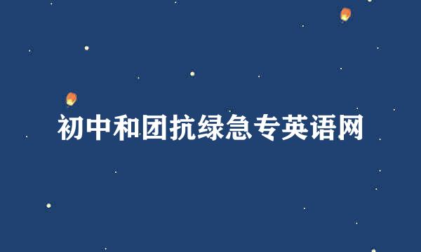 初中和团抗绿急专英语网