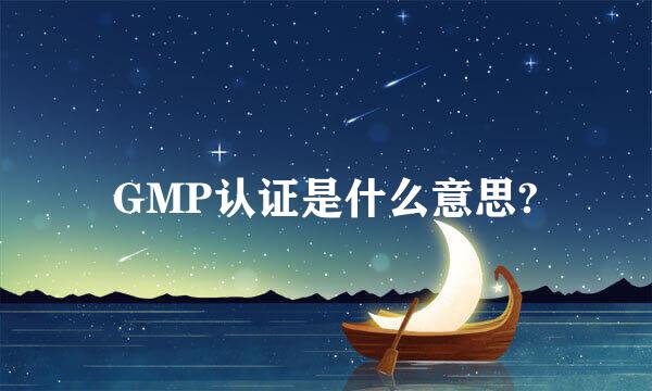 GMP认证是什么意思?