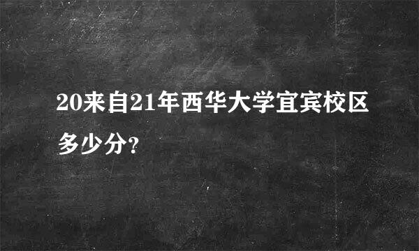 20来自21年西华大学宜宾校区多少分？