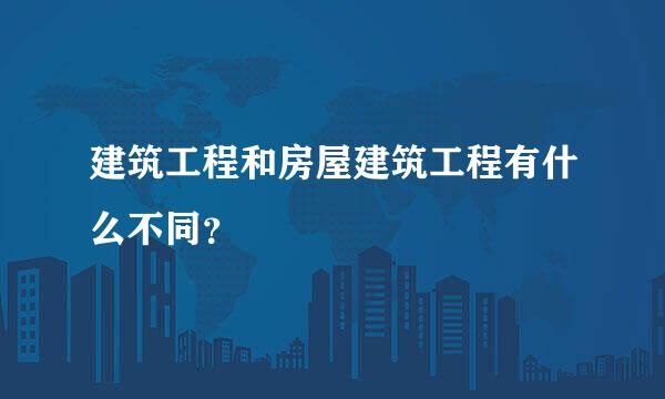 建筑工程和房屋建筑工程有什么不同？