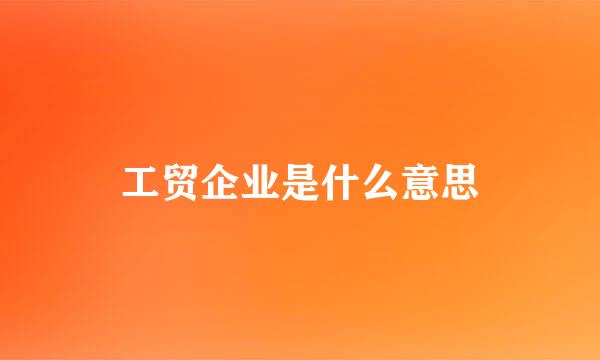 工贸企业是什么意思