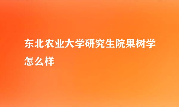 东北农业大学研究生院果树学怎么样