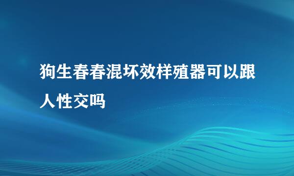 狗生春春混坏效样殖器可以跟人性交吗