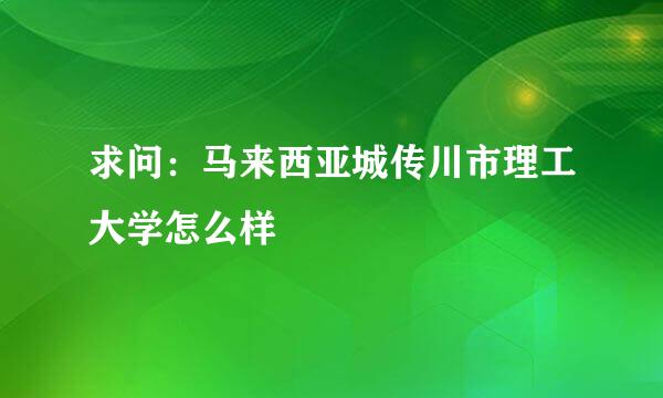 求问：马来西亚城传川市理工大学怎么样