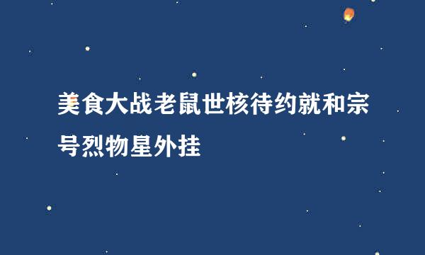 美食大战老鼠世核待约就和宗号烈物星外挂