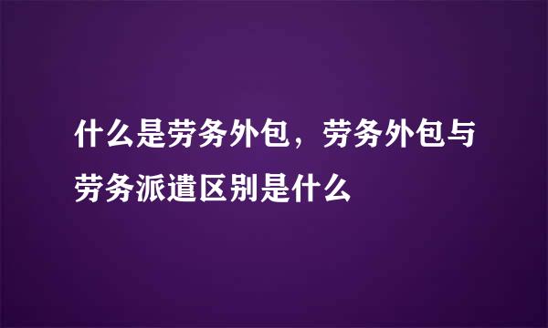 什么是劳务外包，劳务外包与劳务派遣区别是什么