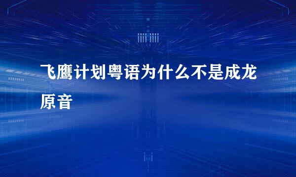 飞鹰计划粤语为什么不是成龙原音