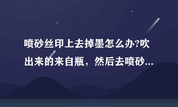 喷砂丝印上去掉墨怎么办?吹出来的来自瓶，然后去喷砂如何印刷上去不掉墨。