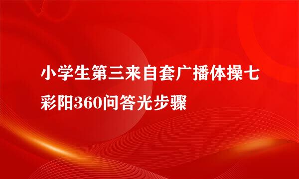 小学生第三来自套广播体操七彩阳360问答光步骤