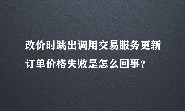 改价时跳出调用交易服务更新订单价格失败是怎么回事？