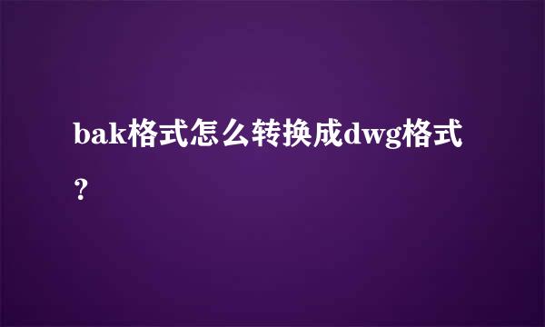 bak格式怎么转换成dwg格式？