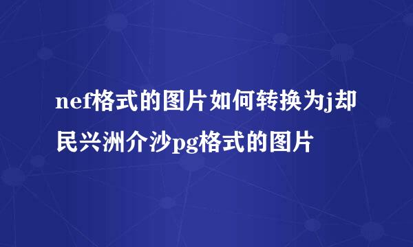 nef格式的图片如何转换为j却民兴洲介沙pg格式的图片