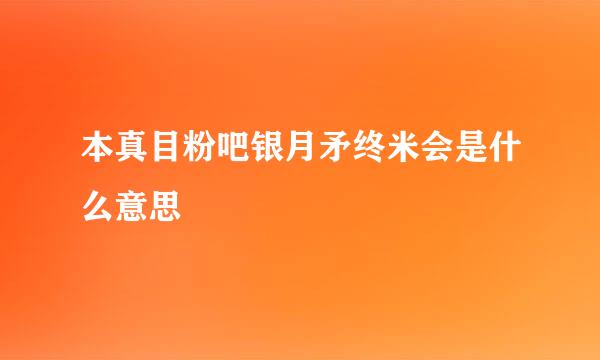 本真目粉吧银月矛终米会是什么意思