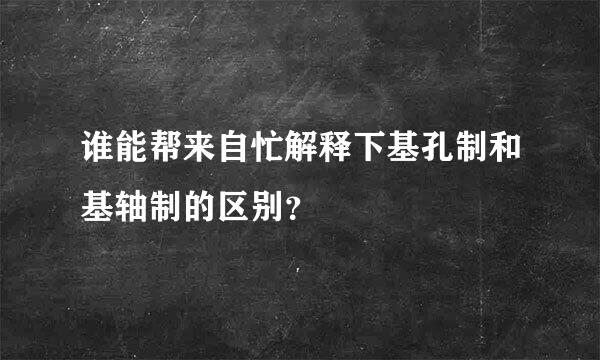 谁能帮来自忙解释下基孔制和基轴制的区别？