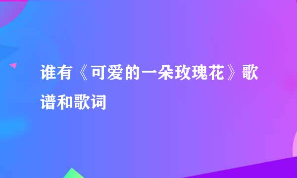 谁有《可爱的一朵玫瑰花》歌谱和歌词