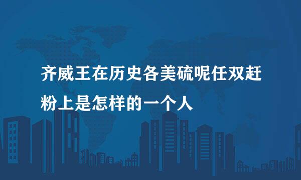 齐威王在历史各美硫呢任双赶粉上是怎样的一个人