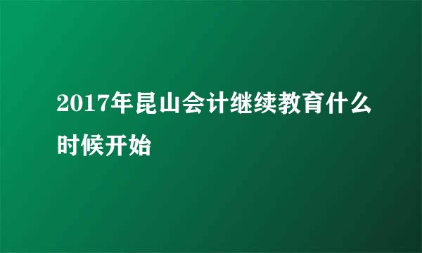 2017年昆山会计继续教育什么时候开始