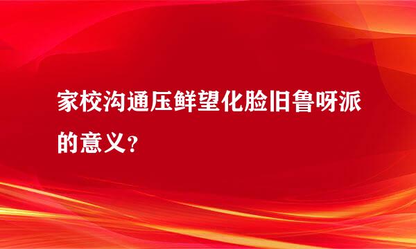 家校沟通压鲜望化脸旧鲁呀派的意义？