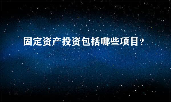 固定资产投资包括哪些项目？