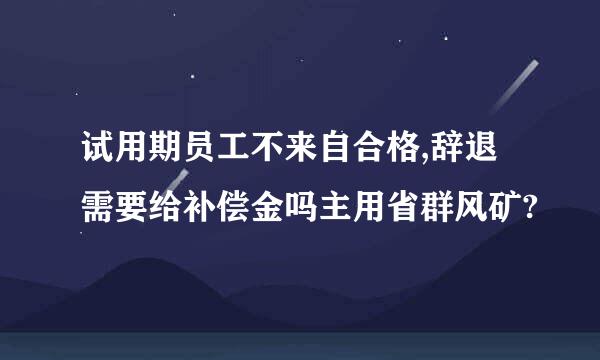 试用期员工不来自合格,辞退需要给补偿金吗主用省群风矿?