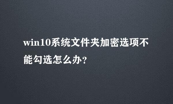 win10系统文件夹加密选项不能勾选怎么办？