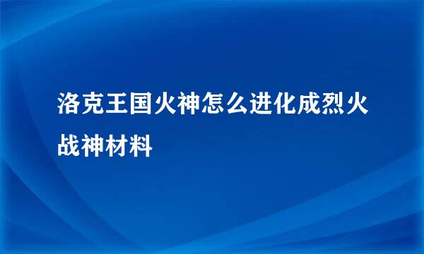 洛克王国火神怎么进化成烈火战神材料