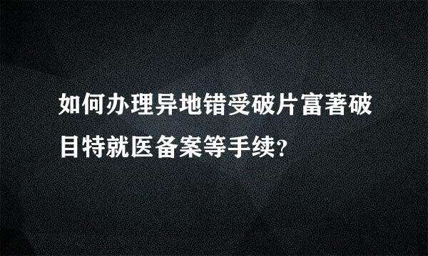 如何办理异地错受破片富著破目特就医备案等手续？