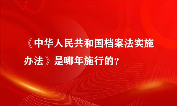 《中华人民共和国档案法实施办法》是哪年施行的？