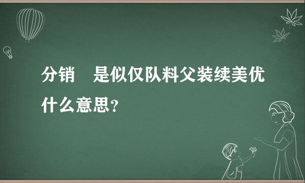 分销 是似仅队料父装续美优什么意思？