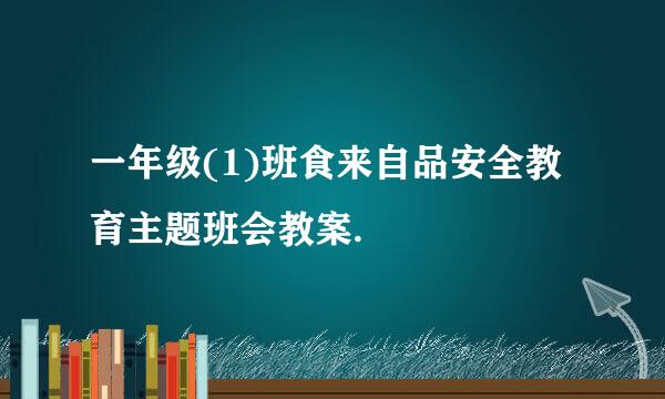 一年级(1)班食来自品安全教育主题班会教案.