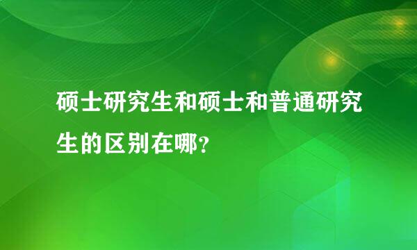 硕士研究生和硕士和普通研究生的区别在哪？