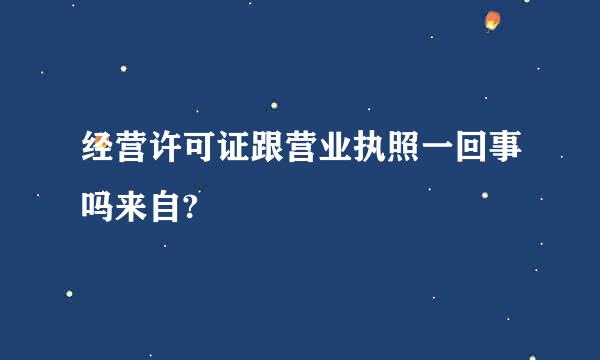 经营许可证跟营业执照一回事吗来自?