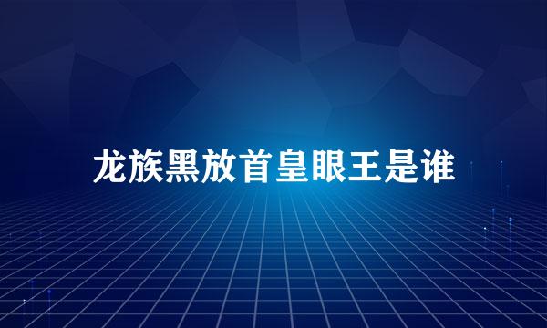 龙族黑放首皇眼王是谁