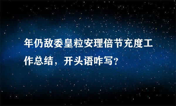 年仍敌委皇粒安理倍节充度工作总结，开头语咋写？