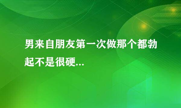 男来自朋友第一次做那个都勃起不是很硬...